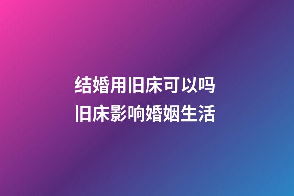 结婚用旧床可以吗 旧床影响婚姻生活